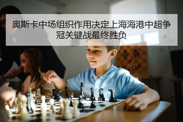 奥斯卡中场组织作用决定上海海港中超争冠关键战最终胜负
