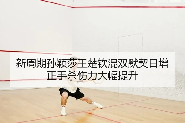 新周期孙颖莎王楚钦混双默契日增正手杀伤力大幅提升
