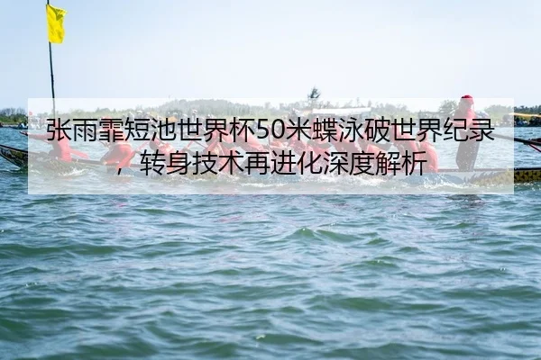 张雨霏短池世界杯50米蝶泳破世界纪录，转身技术再进化深度解析